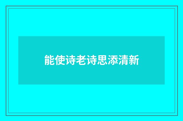能使诗老诗思添清新