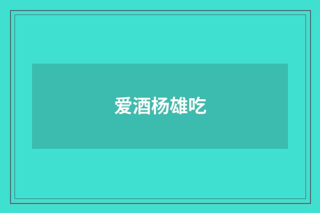 爱酒杨雄吃