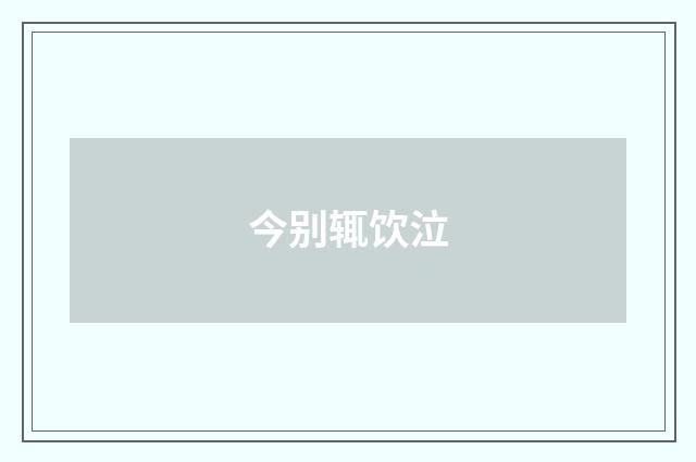 今别辄饮泣