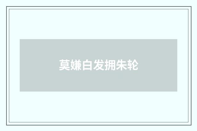 莫嫌白发拥朱轮
