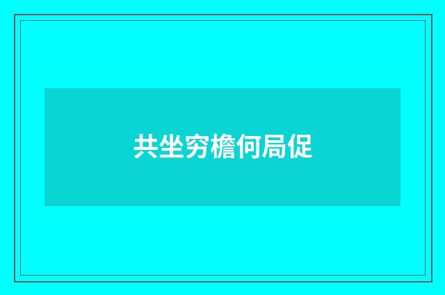 共坐穷檐何局促