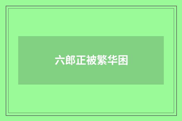 六郎正被繁华困