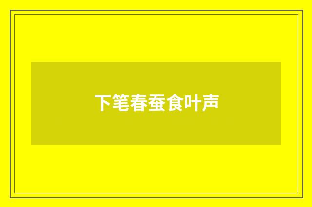 下笔春蚕食叶声
