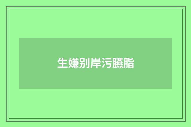 生嫌别岸污臙脂