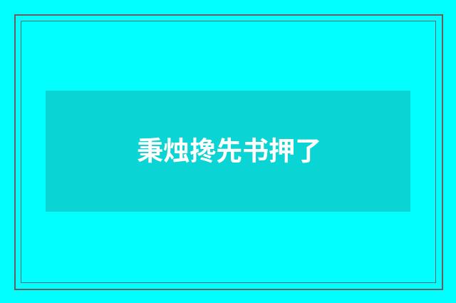 秉烛搀先书押了