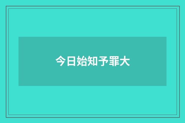 今日始知予罪大