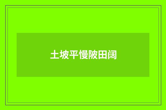 土坡平慢陂田阔