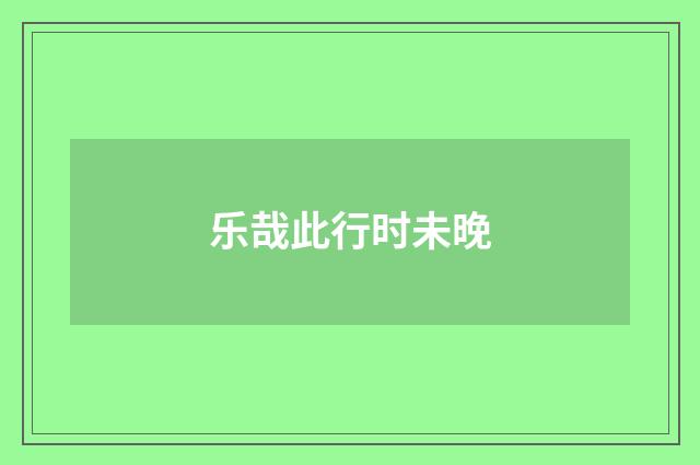 乐哉此行时未晚
