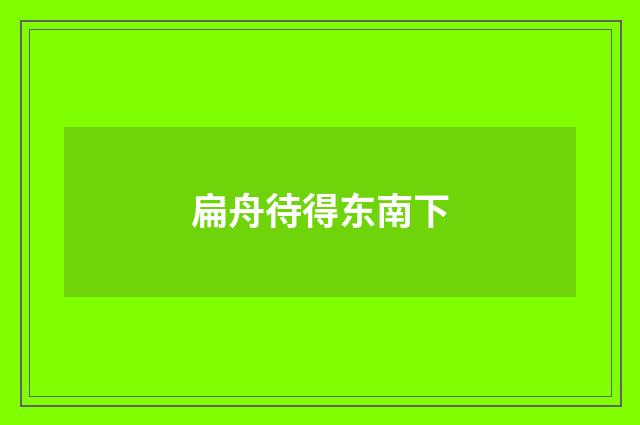 扁舟待得东南下