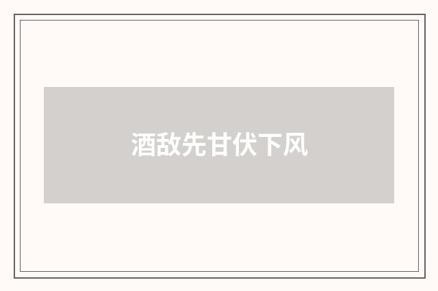 酒敌先甘伏下风