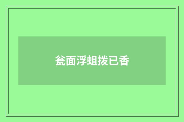 瓮面浮蛆拨已香