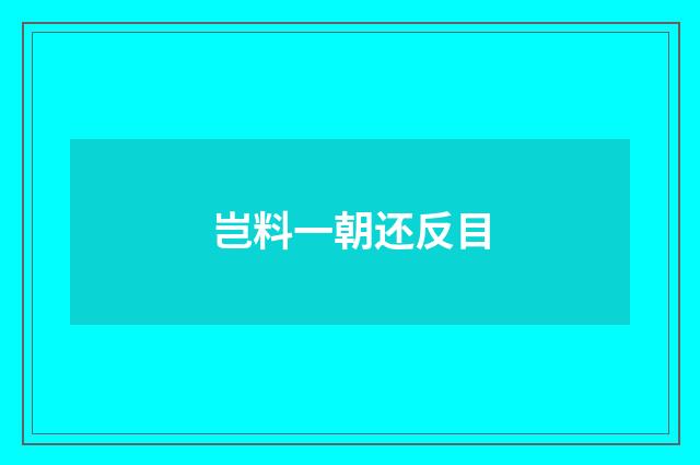岂料一朝还反目