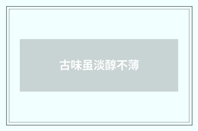 古味虽淡醇不薄