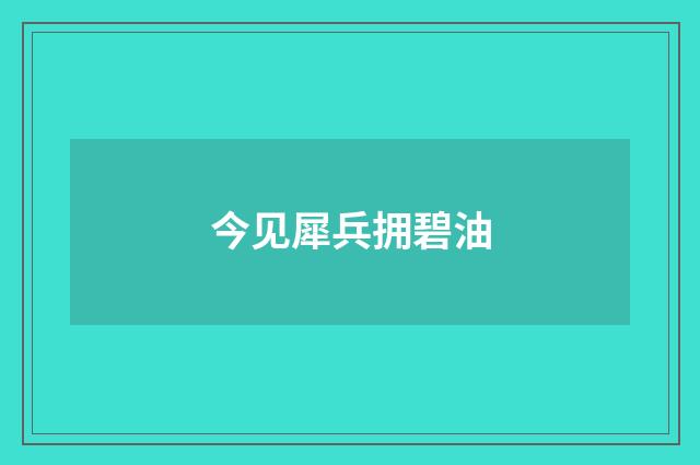 今见犀兵拥碧油