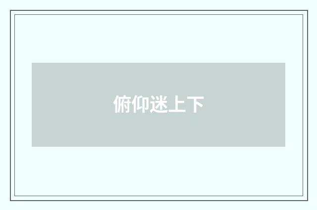 俯仰迷上下
