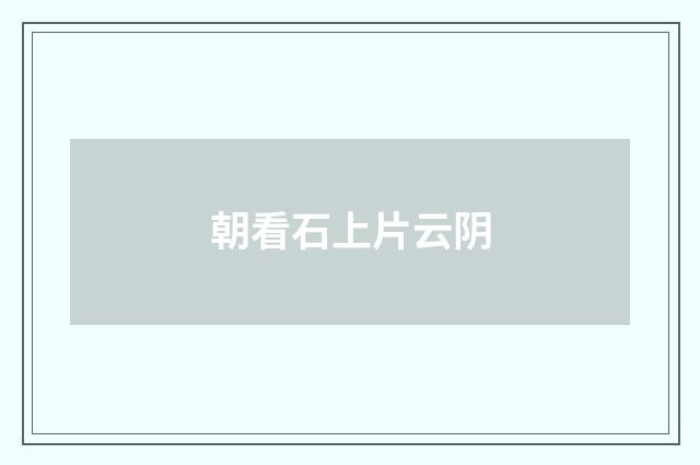 朝看石上片云阴