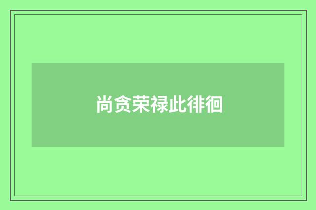 尚贪荣禄此徘徊