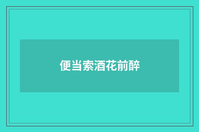 便当索酒花前醉