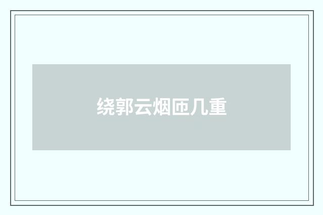 绕郭云烟匝几重