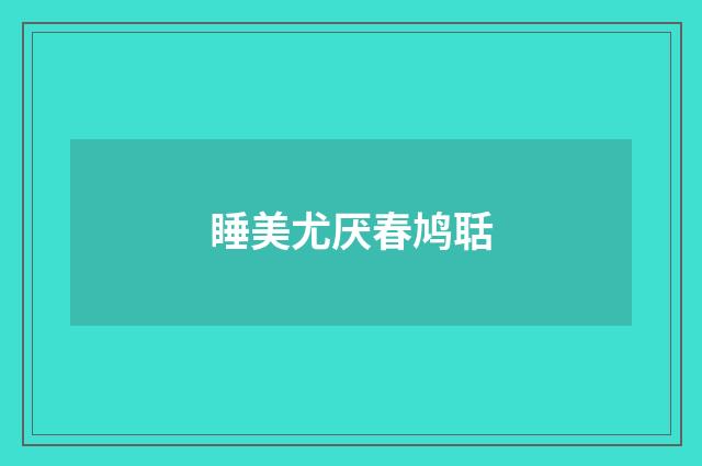 睡美尤厌春鸠聒