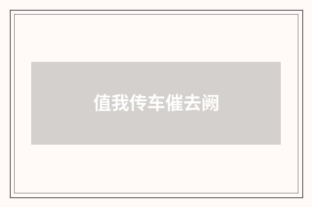 值我传车催去阙