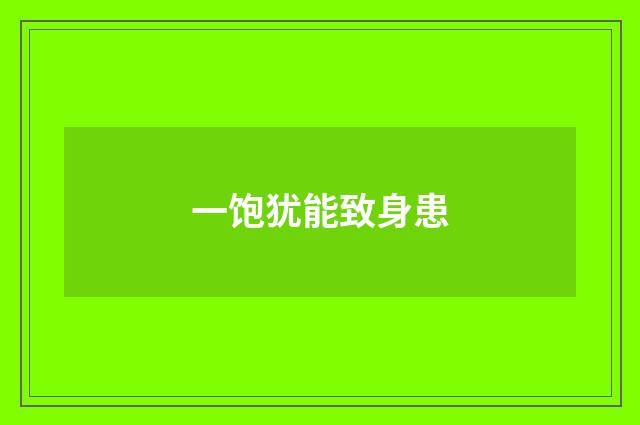 一饱犹能致身患