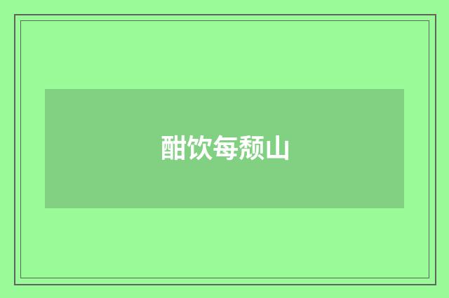 酣饮每颓山
