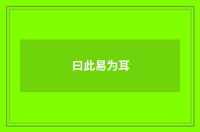 曰此易为耳