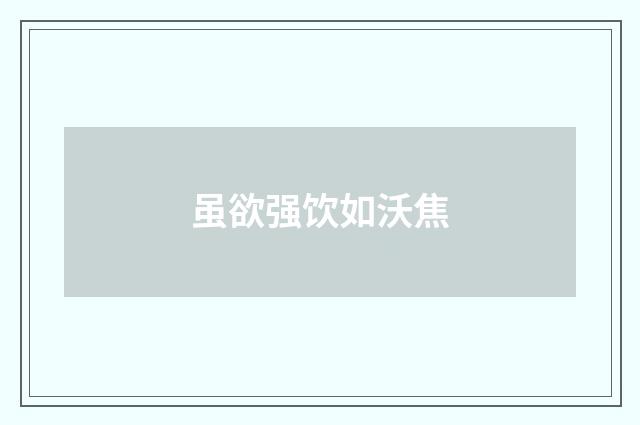 虽欲强饮如沃焦