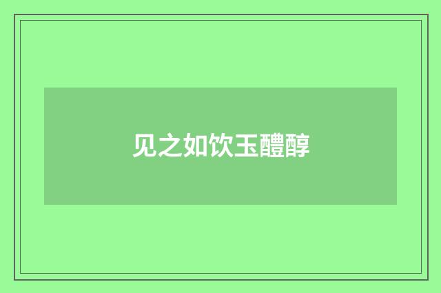 见之如饮玉醴醇