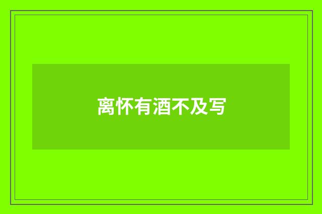 离怀有酒不及写