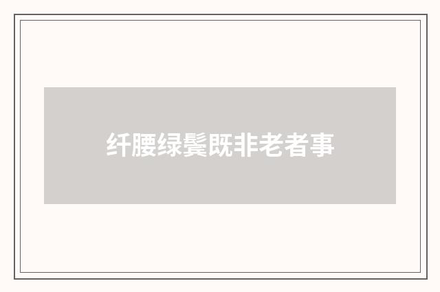 纤腰绿鬓既非老者事