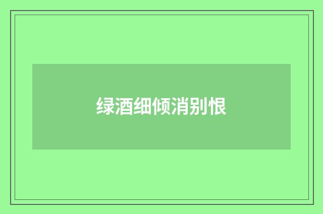 绿酒细倾消别恨