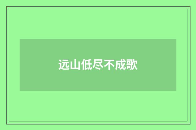 远山低尽不成歌