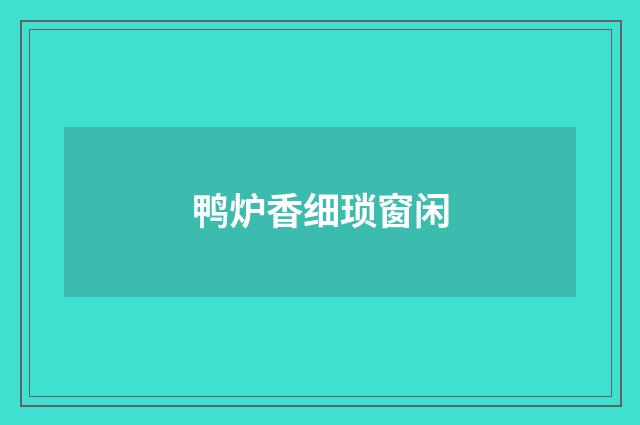 鸭炉香细琐窗闲