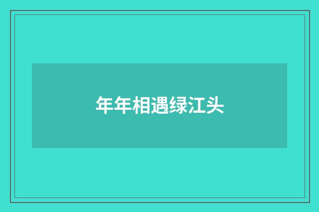 年年相遇绿江头