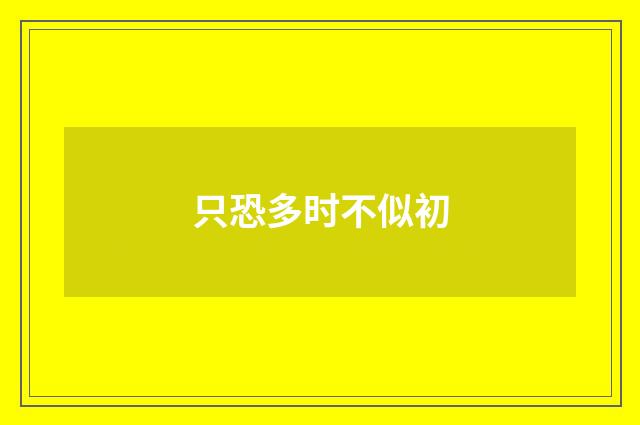 只恐多时不似初