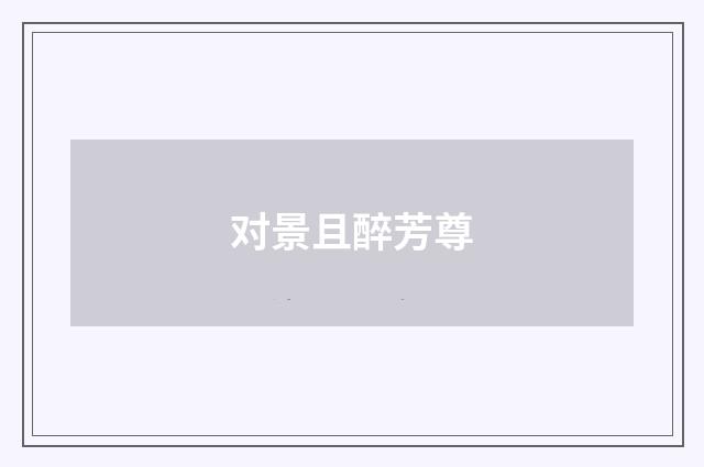对景且醉芳尊