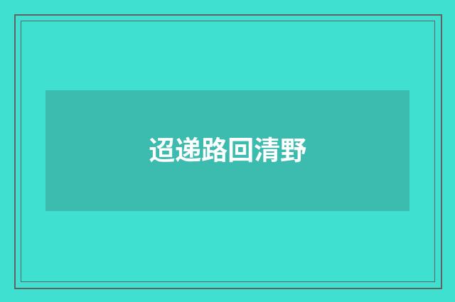迢递路回清野