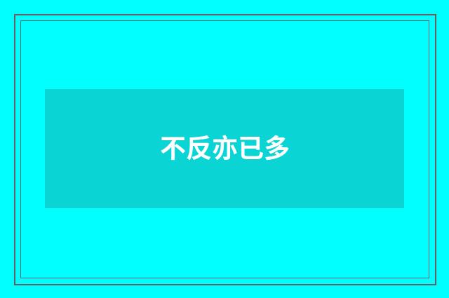 不反亦已多