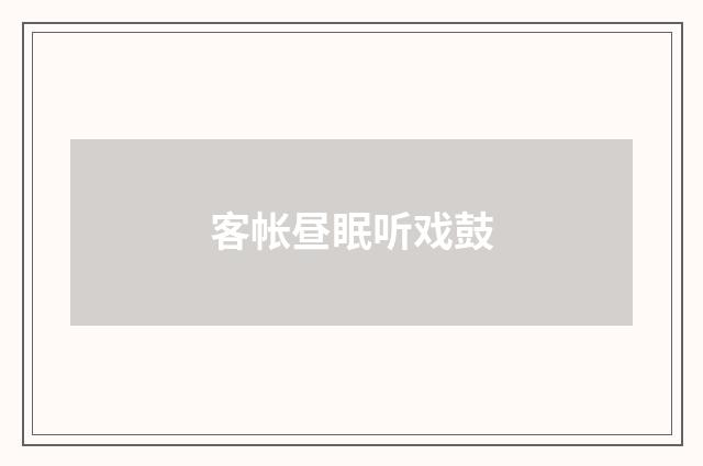 客帐昼眠听戏鼓