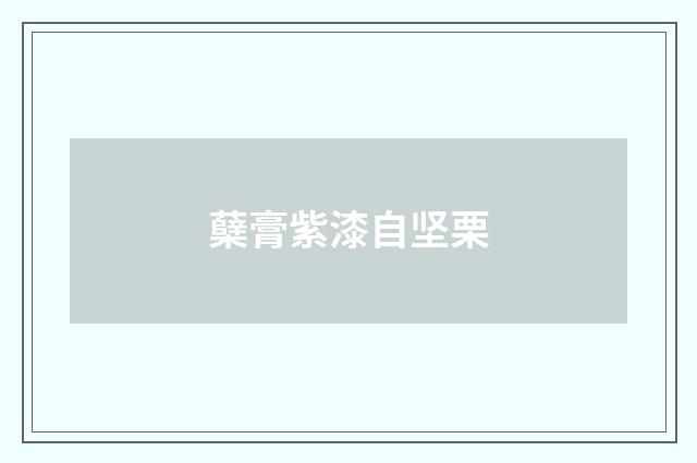 蘖膏紫漆自坚栗