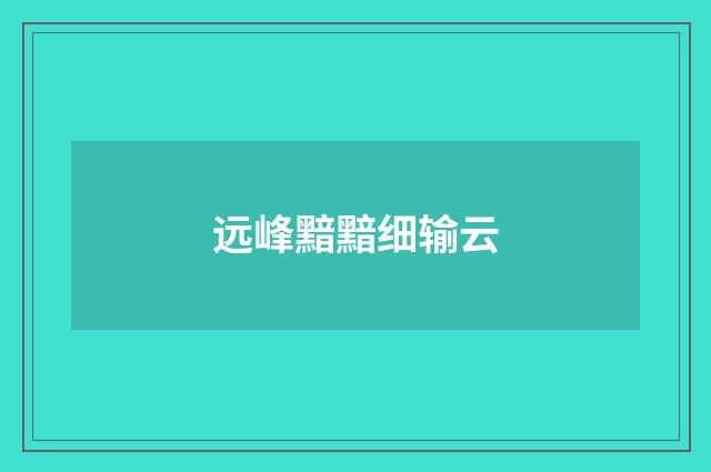 远峰黯黯细输云