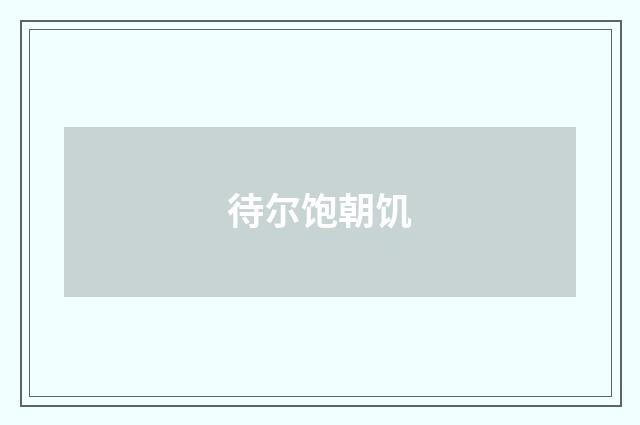 待尔饱朝饥