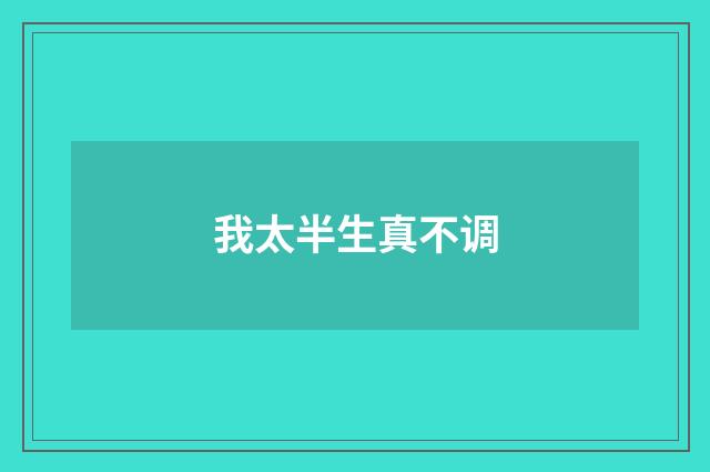 我太半生真不调