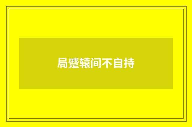 局蹙辕间不自持