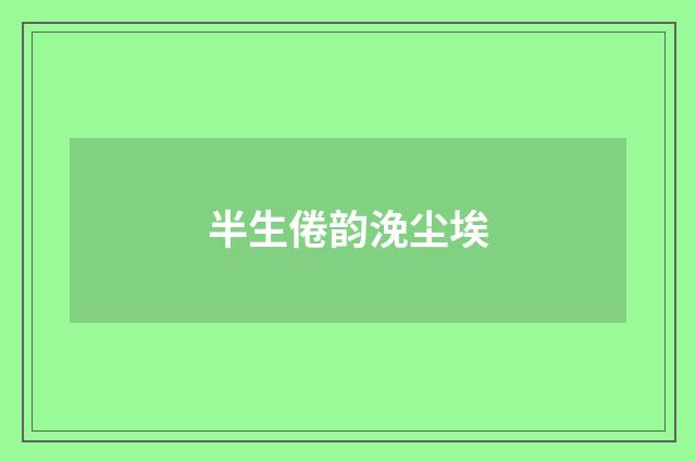 半生倦韵浼尘埃