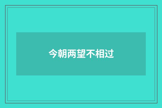 今朝两望不相过