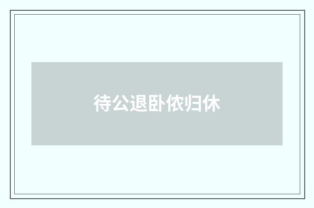待公退卧侬归休