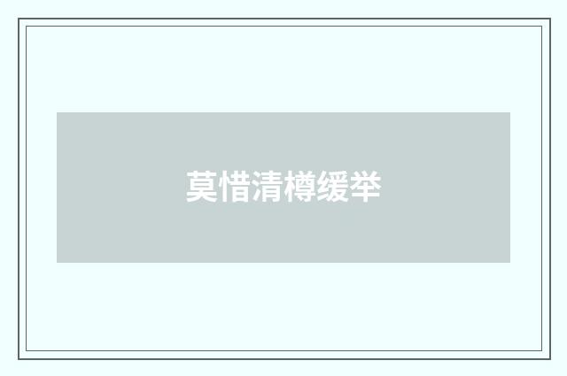 莫惜清樽缓举